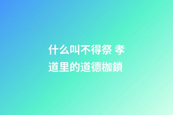 什么叫不得祭 孝道里的道德枷鎖